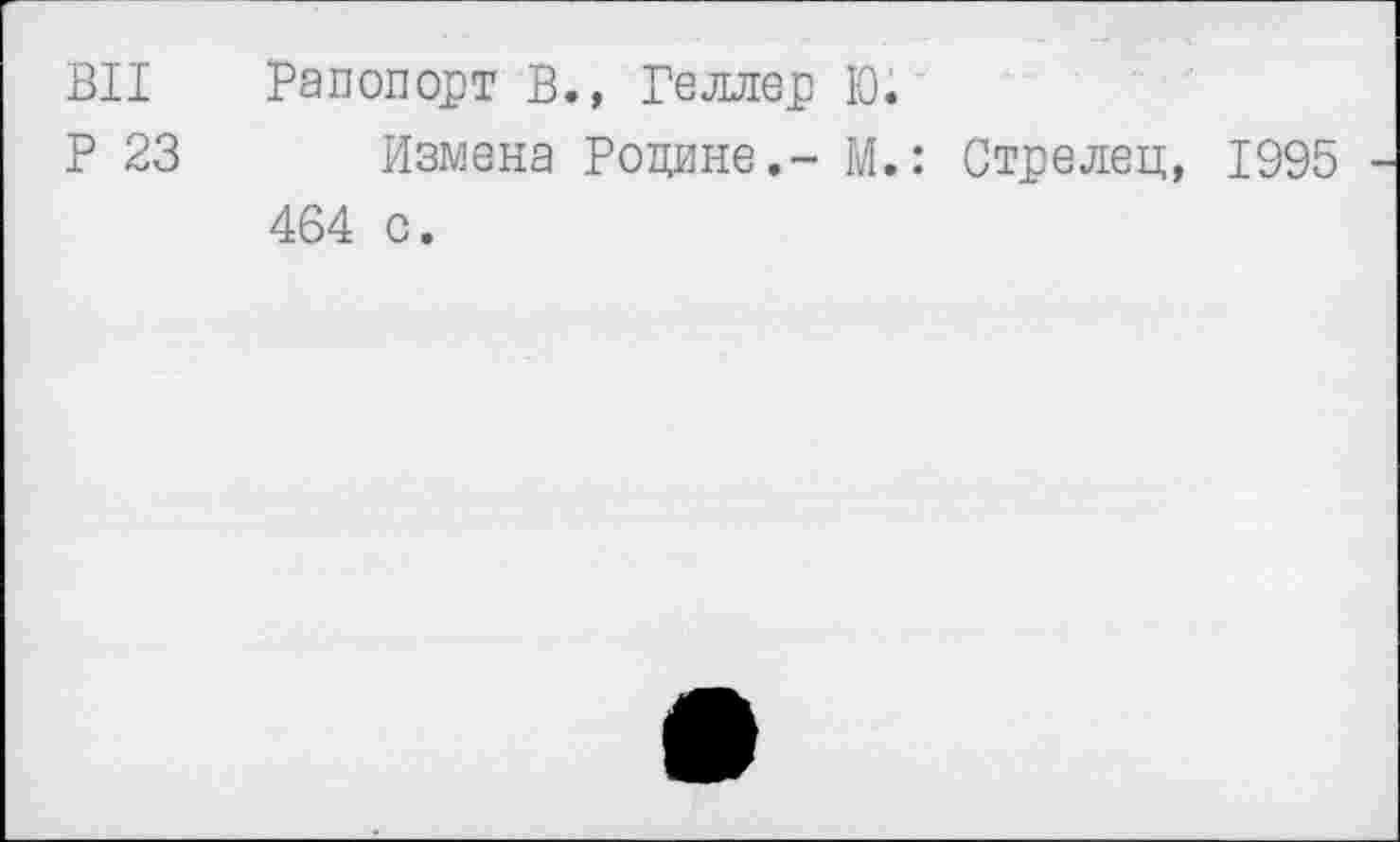 ﻿ВИ Рапопорт В., Геллер Ю.
Р 23 Измена Родине.- М.: Стрелец, 1995 464 с.